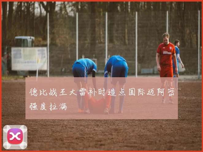 德比战王大雷补时造点国际迈阿密强度拉满