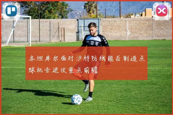 本坦库尔面对沙特防线能否制造点球机会进攻重点前瞻