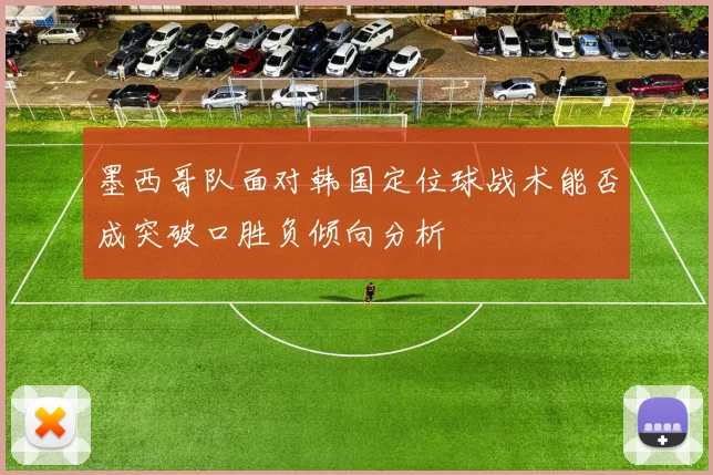 墨西哥队面对韩国定位球战术能否成突破口胜负倾向分析
