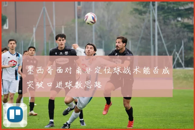 墨西哥面对南非定位球战术能否成突破口进球数思路