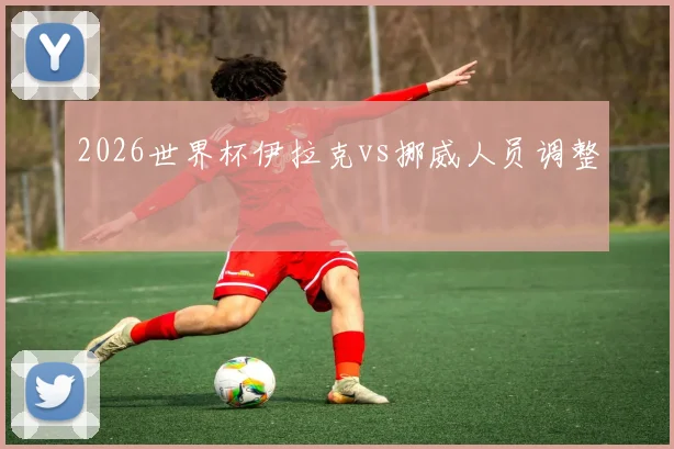 2026世界杯伊拉克vs挪威人员调整