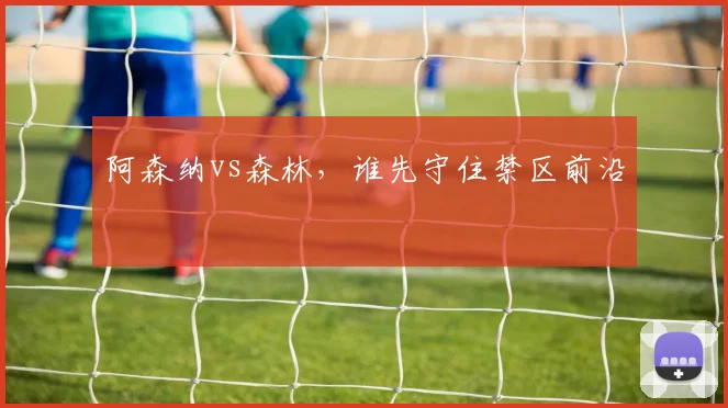 阿森纳vs森林，谁先守住禁区前沿