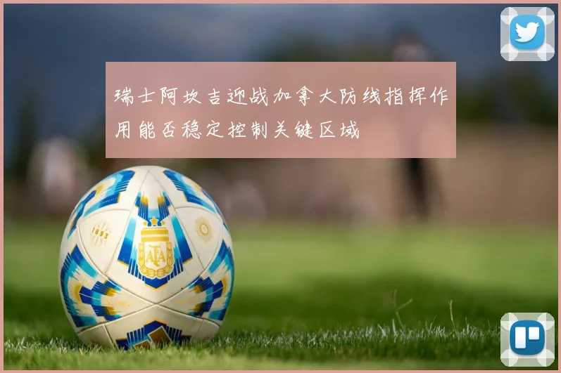 瑞士阿坎吉迎战加拿大防线指挥作用能否稳定控制关键区域