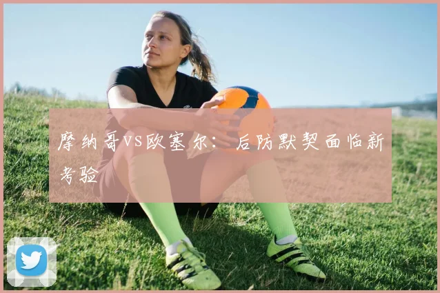 摩纳哥vs欧塞尔：后防默契面临新考验