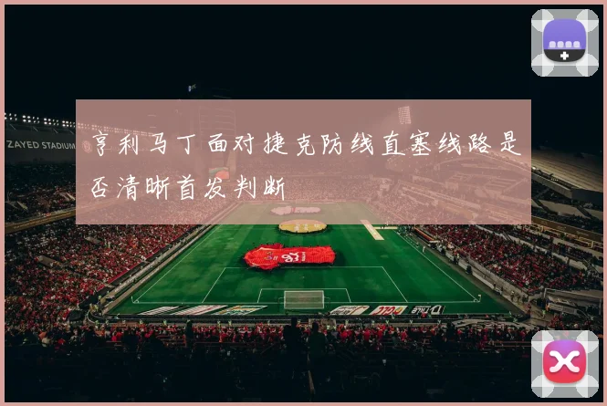 亨利马丁面对捷克防线直塞线路是否清晰首发判断