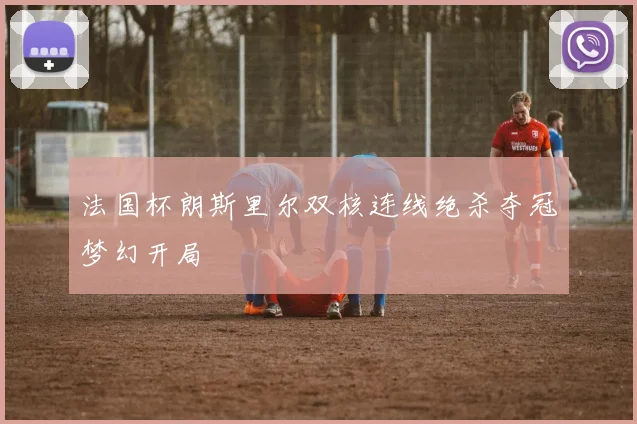 法国杯朗斯里尔双核连线绝杀夺冠梦幻开局