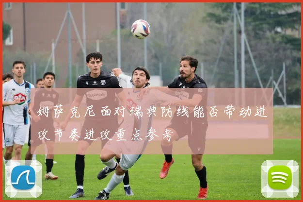 姆萨克尼面对瑞典防线能否带动进攻节奏进攻重点参考