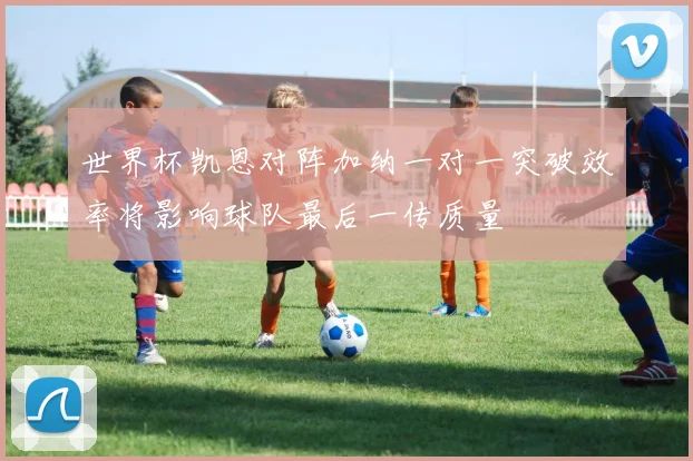世界杯凯恩对阵加纳一对一突破效率将影响球队最后一传质量