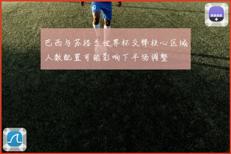 巴西与苏格兰世界杯交锋核心区域人数配置可能影响下半场调整