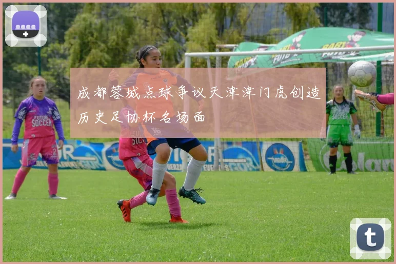 成都蓉城点球争议天津津门虎创造历史足协杯名场面