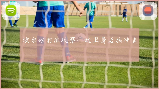 埃尔切打法观察，边卫身后抗冲击
