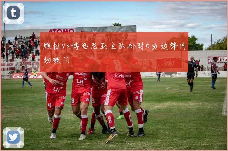 维拉vs博洛尼亚主队补时6分边锋内切破门