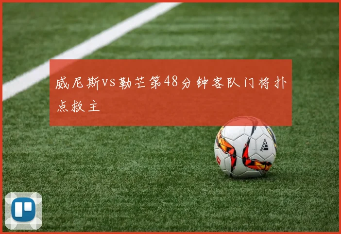 威尼斯vs勒芒第48分钟客队门将扑点救主