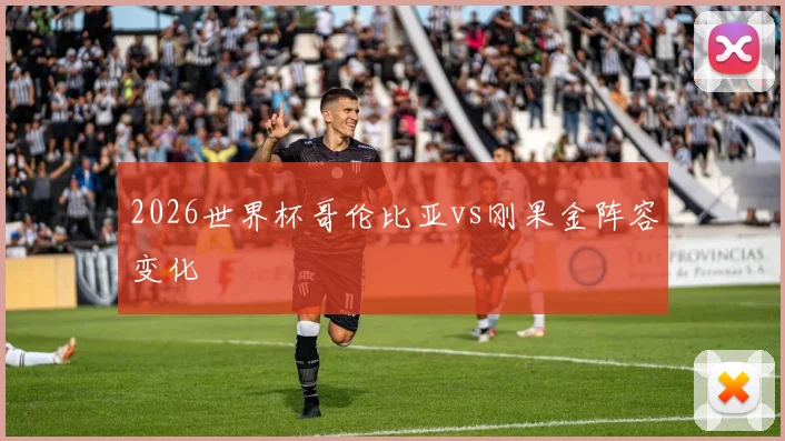 2026世界杯哥伦比亚vs刚果金阵容变化