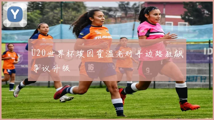 U20世界杯埃因霍温老对手边路狂飙争议升级