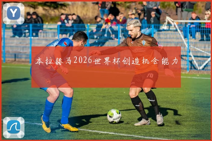 本拉赫马2026世界杯创造机会能力