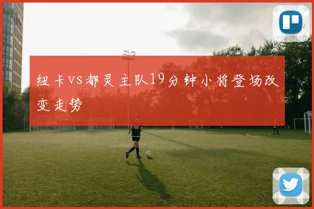 纽卡vs都灵主队19分钟小将登场改变走势