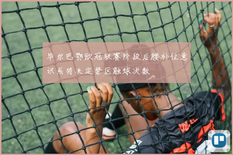毕尔巴鄂欧冠联赛阶段后腰补位意识或将决定禁区触球次数