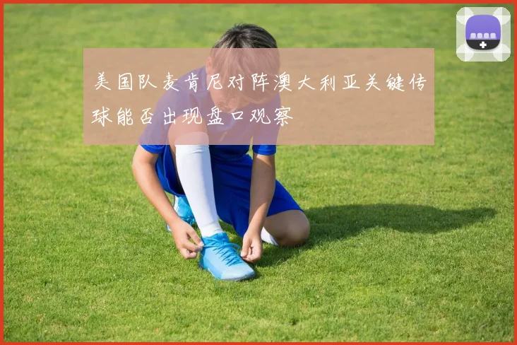 美国队麦肯尼对阵澳大利亚关键传球能否出现盘口观察