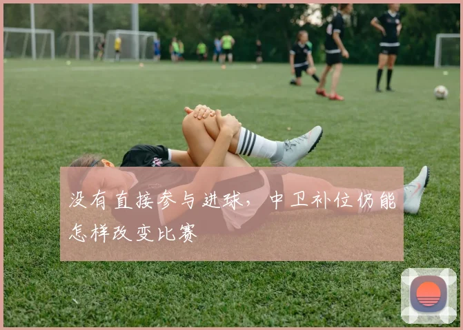 没有直接参与进球,中卫补位仍能怎样改变比赛