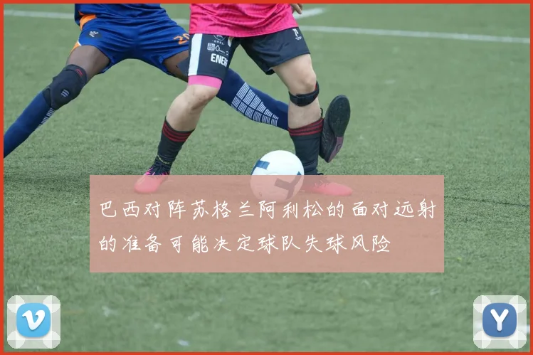 巴西对阵苏格兰阿利松的面对远射的准备可能决定球队失球风险
