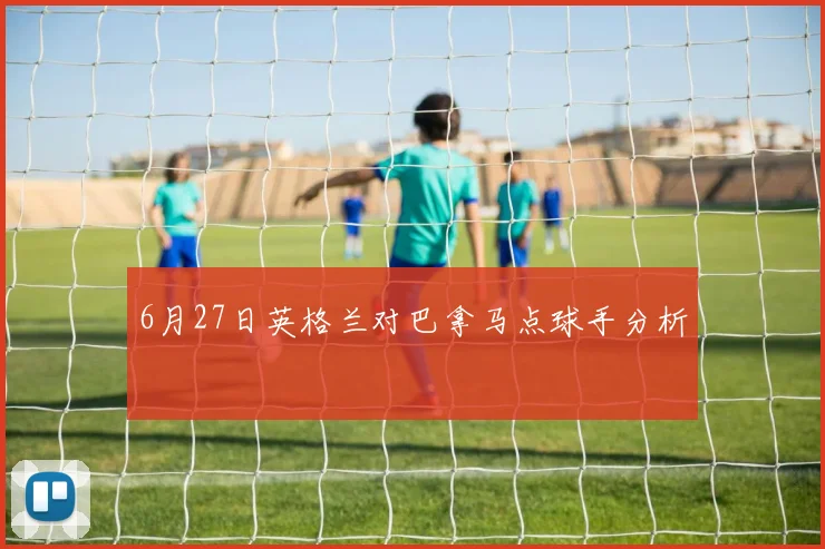6月27日英格兰对巴拿马点球手分析