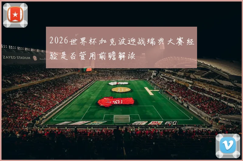 2026世界杯加克波迎战瑞典大赛经验是否管用前瞻解读