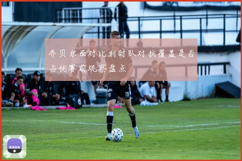 乔贝尔面对比利时队对抗覆盖是否占优赛前观察盘点