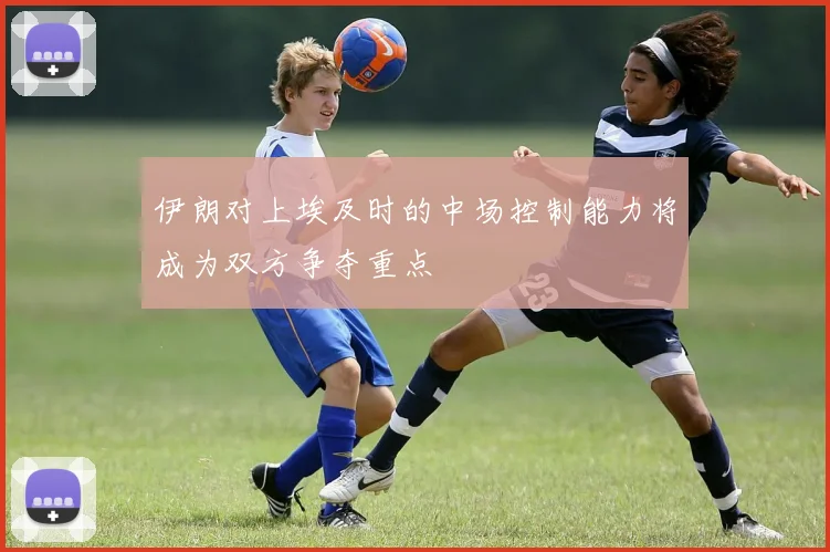 伊朗对上埃及时的中场控制能力将成为双方争夺重点
