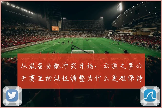 从装备分配冲突开始，云顶之弈公开赛里的站位调整为什么更难保持稳定
