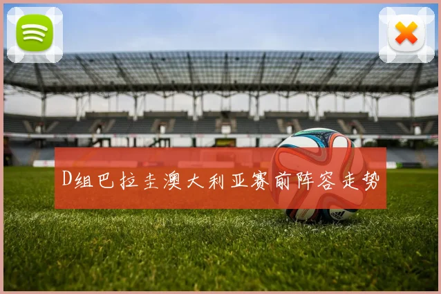 D组巴拉圭澳大利亚赛前阵容走势