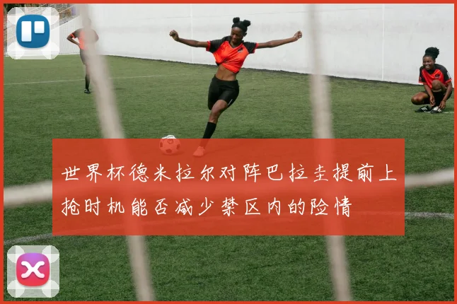 世界杯德米拉尔对阵巴拉圭提前上抢时机能否减少禁区内的险情