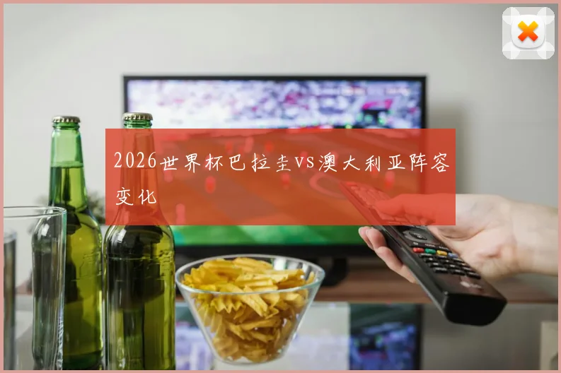 2026世界杯巴拉圭vs澳大利亚阵容变化