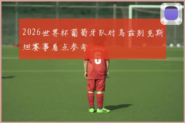 2026世界杯葡萄牙队对乌兹别克斯坦赛事看点参考