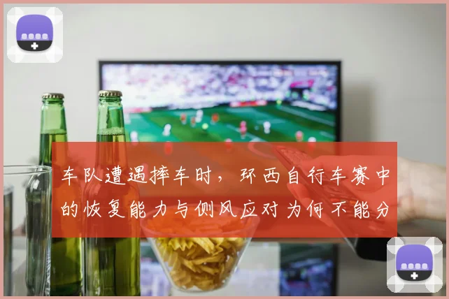 车队遭遇摔车时，环西自行车赛中的恢复能力与侧风应对为何不能分开讨论
