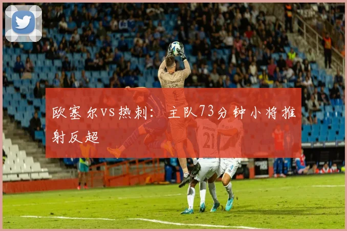 欧塞尔vs热刺：主队73分钟小将推射反超