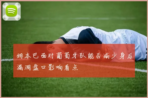 姆本巴面对葡萄牙队能否减少身后漏洞盘口影响看点