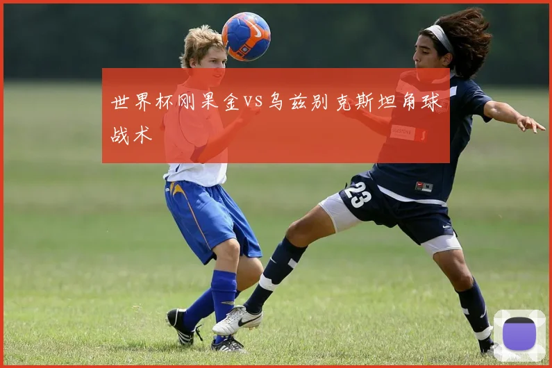 世界杯刚果金vs乌兹别克斯坦角球战术