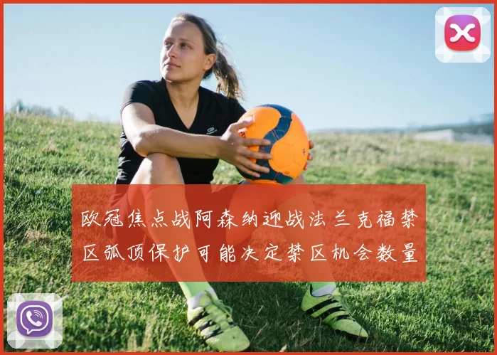欧冠焦点战阿森纳迎战法兰克福禁区弧顶保护可能决定禁区机会数量
