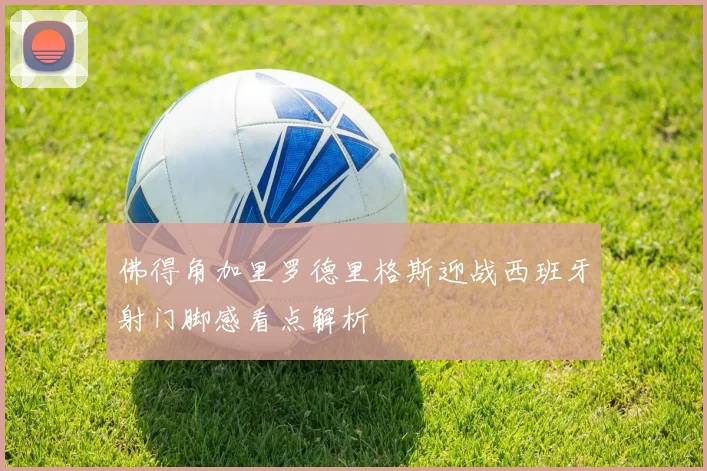 佛得角加里罗德里格斯迎战西班牙射门脚感看点解析
