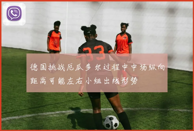 德国挑战厄瓜多尔过程中中场纵向距离可能左右小组出线形势