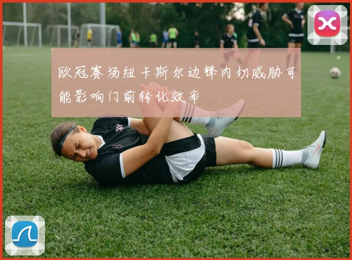 欧冠赛场纽卡斯尔边锋内切威胁可能影响门前转化效率