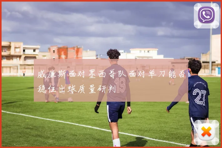 威廉斯面对墨西哥队面对单刀能否稳住出球质量研判