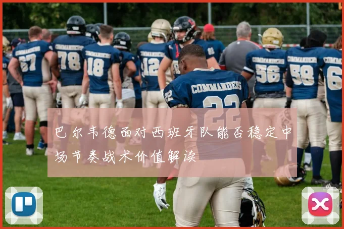 巴尔韦德面对西班牙队能否稳定中场节奏战术价值解读