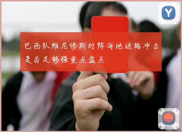 巴西队维尼修斯对阵海地边路冲击是否足够强重点盘点