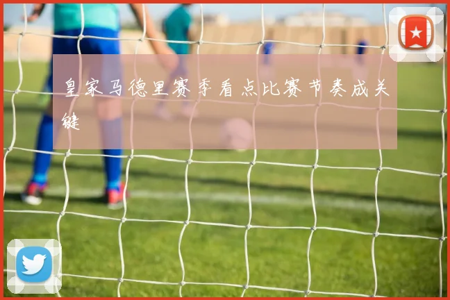 皇家马德里赛季看点比赛节奏成关键