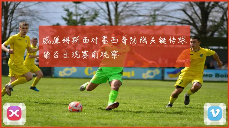 威廉姆斯面对墨西哥防线关键传球能否出现赛前观察