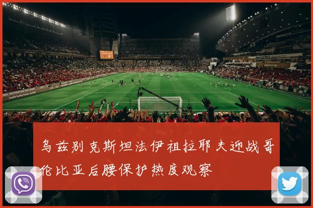 乌兹别克斯坦法伊祖拉耶夫迎战哥伦比亚后腰保护热度观察
