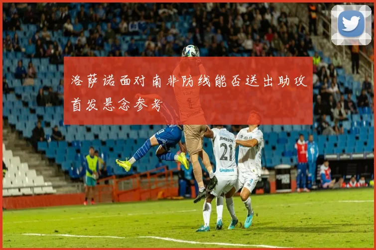洛萨诺面对南非防线能否送出助攻首发悬念参考