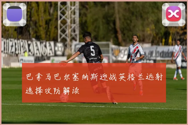 巴拿马巴尔塞纳斯迎战英格兰远射选择攻防解读
